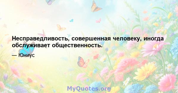 Несправедливость, совершенная человеку, иногда обслуживает общественность.