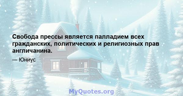 Свобода прессы является палладием всех гражданских, политических и религиозных прав англичанина.