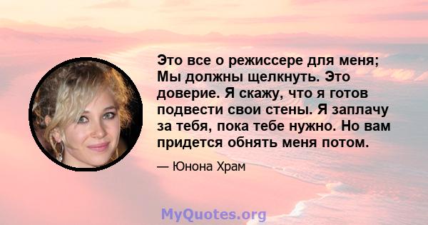 Это все о режиссере для меня; Мы должны щелкнуть. Это доверие. Я скажу, что я готов подвести свои стены. Я заплачу за тебя, пока тебе нужно. Но вам придется обнять меня потом.