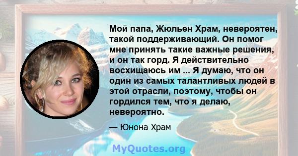 Мой папа, Жюльен Храм, невероятен, такой поддерживающий. Он помог мне принять такие важные решения, и он так горд. Я действительно восхищаюсь им ... Я думаю, что он один из самых талантливых людей в этой отрасли,