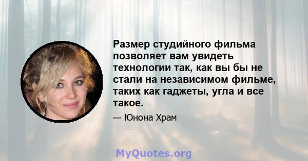 Размер студийного фильма позволяет вам увидеть технологии так, как вы бы не стали на независимом фильме, таких как гаджеты, угла и все такое.