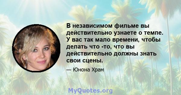 В независимом фильме вы действительно узнаете о темпе. У вас так мало времени, чтобы делать что -то, что вы действительно должны знать свои сцены.