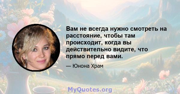 Вам не всегда нужно смотреть на расстояние, чтобы там происходит, когда вы действительно видите, что прямо перед вами.