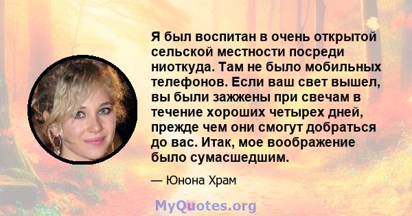 Я был воспитан в очень открытой сельской местности посреди ниоткуда. Там не было мобильных телефонов. Если ваш свет вышел, вы были зажжены при свечам в течение хороших четырех дней, прежде чем они смогут добраться до