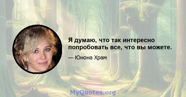 Я думаю, что так интересно попробовать все, что вы можете.