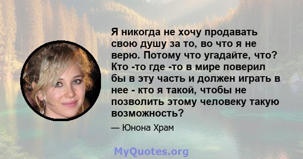 Я никогда не хочу продавать свою душу за то, во что я не верю. Потому что угадайте, что? Кто -то где -то в мире поверил бы в эту часть и должен играть в нее - кто я такой, чтобы не позволить этому человеку такую