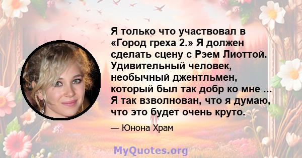 Я только что участвовал в «Город греха 2.» Я должен сделать сцену с Рэем Лиоттой. Удивительный человек, необычный джентльмен, который был так добр ко мне ... Я так взволнован, что я думаю, что это будет очень круто.