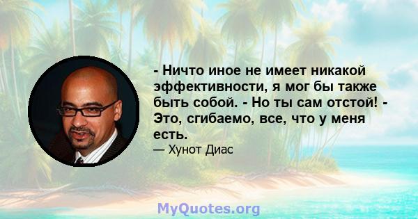 - Ничто иное не имеет никакой эффективности, я мог бы также быть собой. - Но ты сам отстой! - Это, сгибаемо, все, что у меня есть.