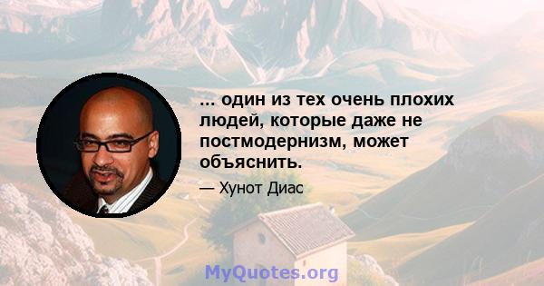 ... один из тех очень плохих людей, которые даже не постмодернизм, может объяснить.