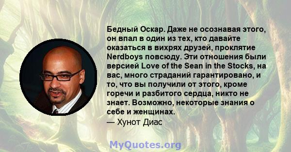 Бедный Оскар. Даже не осознавая этого, он впал в один из тех, кто давайте оказаться в вихрях друзей, проклятие Nerdboys повсюду. Эти отношения были версией Love of the Sean in the Stocks, на вас, много страданий