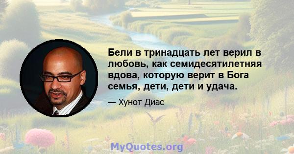 Бели в тринадцать лет верил в любовь, как семидесятилетняя вдова, которую верит в Бога семья, дети, дети и удача.