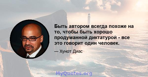 Быть автором всегда похоже на то, чтобы быть хорошо продуманной диктатурой - все это говорит один человек.