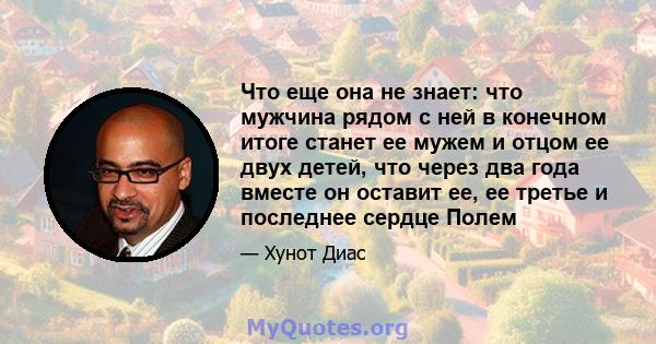 Что еще она не знает: что мужчина рядом с ней в конечном итоге станет ее мужем и отцом ее двух детей, что через два года вместе он оставит ее, ее третье и последнее сердце Полем