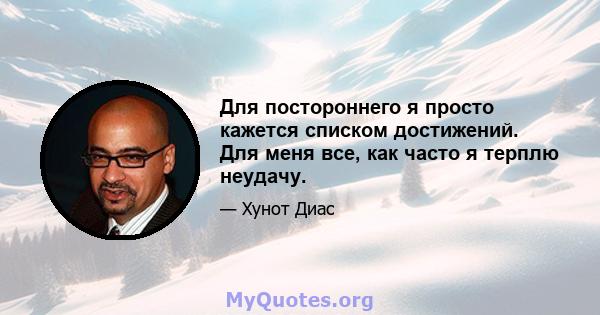 Для постороннего я просто кажется списком достижений. Для меня все, как часто я терплю неудачу.