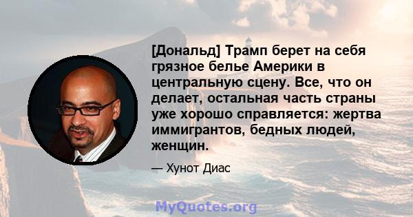 [Дональд] Трамп берет на себя грязное белье Америки в центральную сцену. Все, что он делает, остальная часть страны уже хорошо справляется: жертва иммигрантов, бедных людей, женщин.