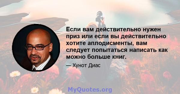 Если вам действительно нужен приз или если вы действительно хотите аплодисменты, вам следует попытаться написать как можно больше книг.