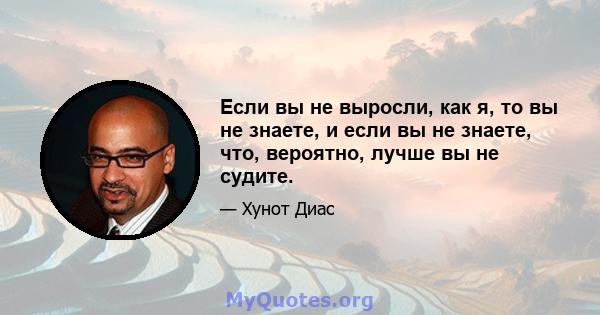 Если вы не выросли, как я, то вы не знаете, и если вы не знаете, что, вероятно, лучше вы не судите.