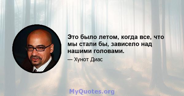 Это было летом, когда все, что мы стали бы, зависело над нашими головами.