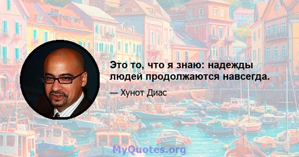 Это то, что я знаю: надежды людей продолжаются навсегда.