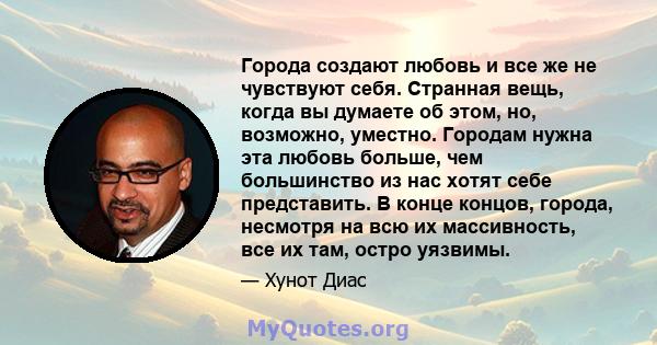 Города создают любовь и все же не чувствуют себя. Странная вещь, когда вы думаете об этом, но, возможно, уместно. Городам нужна эта любовь больше, чем большинство из нас хотят себе представить. В конце концов, города,