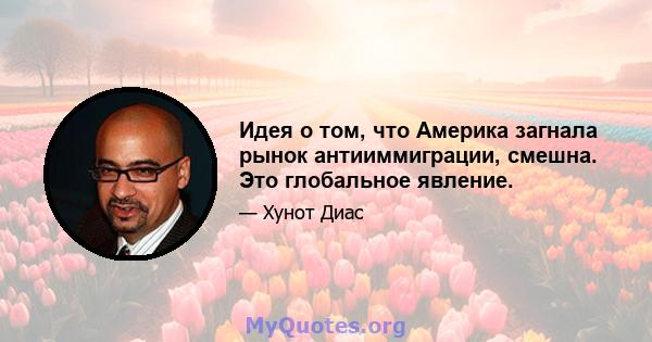 Идея о том, что Америка загнала рынок антииммиграции, смешна. Это глобальное явление.