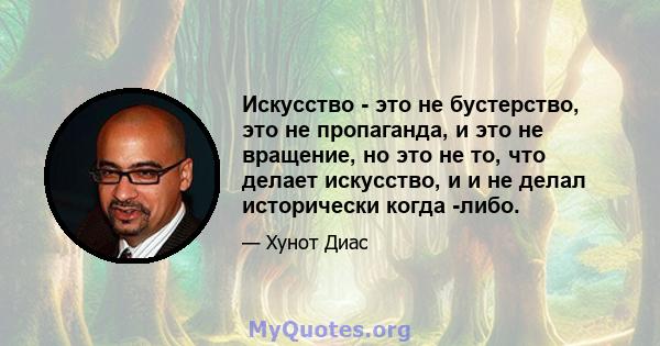 Искусство - это не бустерство, это не пропаганда, и это не вращение, но это не то, что делает искусство, и и не делал исторически когда -либо.