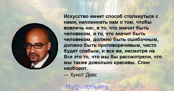 Искусство имеет способ столкнуться с нами, напоминать нам о том, чтобы вовлечь нас, в то, что значит быть человеком, и то, что значит быть человеком, должно быть ошибочным, должно быть противоречивым, часто будет