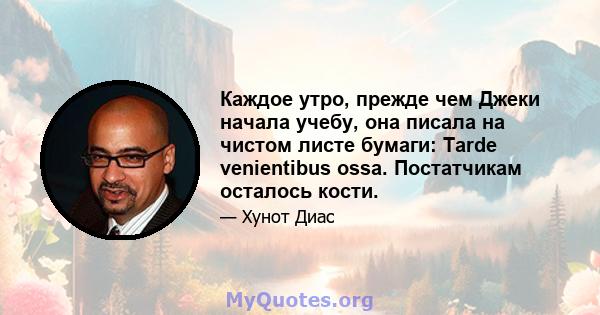 Каждое утро, прежде чем Джеки начала учебу, она писала на чистом листе бумаги: Tarde venientibus ossa. Постатчикам осталось кости.