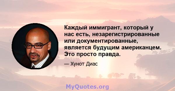 Каждый иммигрант, который у нас есть, незарегистрированные или документированные, является будущим американцем. Это просто правда.