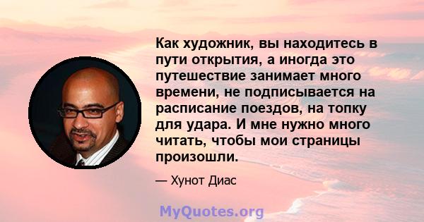 Как художник, вы находитесь в пути открытия, а иногда это путешествие занимает много времени, не подписывается на расписание поездов, на топку для удара. И мне нужно много читать, чтобы мои страницы произошли.