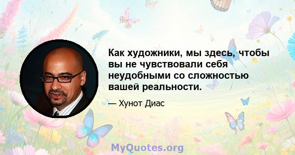 Как художники, мы здесь, чтобы вы не чувствовали себя неудобными со сложностью вашей реальности.