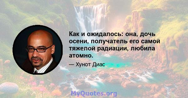 Как и ожидалось: она, дочь осени, получатель его самой тяжелой радиации, любила атомно.