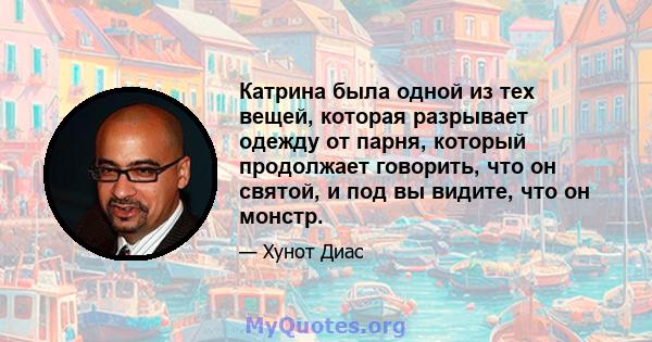 Катрина была одной из тех вещей, которая разрывает одежду от парня, который продолжает говорить, что он святой, и под вы видите, что он монстр.