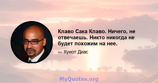 Клаво Сака Клаво. Ничего, не отвечаешь. Никто никогда не будет похожим на нее.