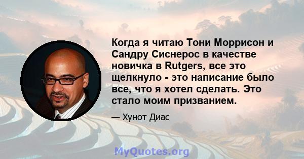 Когда я читаю Тони Моррисон и Сандру Сиснерос в качестве новичка в Rutgers, все это щелкнуло - это написание было все, что я хотел сделать. Это стало моим призванием.