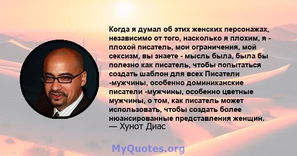 Когда я думал об этих женских персонажах, независимо от того, насколько я плохим, я - плохой писатель, мои ограничения, мой сексизм, вы знаете - мысль была, была бы полезно как писатель, чтобы попытаться создать шаблон