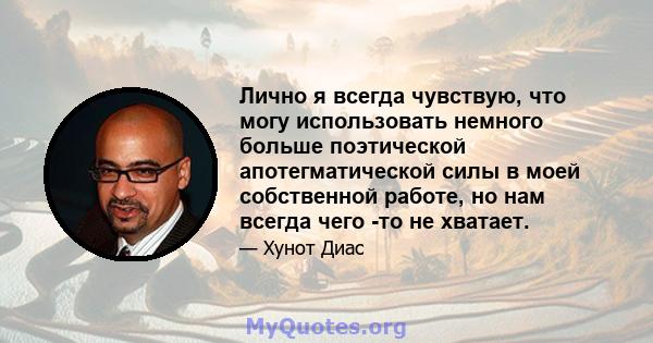 Лично я всегда чувствую, что могу использовать немного больше поэтической апотегматической силы в моей собственной работе, но нам всегда чего -то не хватает.