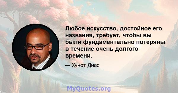 Любое искусство, достойное его названия, требует, чтобы вы были фундаментально потеряны в течение очень долгого времени.