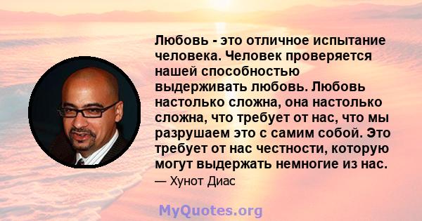 Любовь - это отличное испытание человека. Человек проверяется нашей способностью выдерживать любовь. Любовь настолько сложна, она настолько сложна, что требует от нас, что мы разрушаем это с самим собой. Это требует от