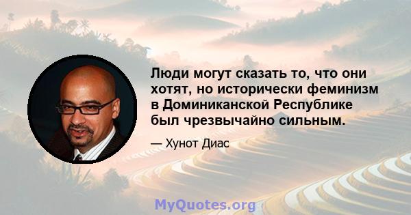 Люди могут сказать то, что они хотят, но исторически феминизм в Доминиканской Республике был чрезвычайно сильным.