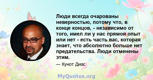 Люди всегда очарованы неверностью, потому что, в конце концов, - независимо от того, имел ли у нас прямой опыт или нет - есть часть вас, которая знает, что абсолютно больше нет предательства. Люди отменены этим.