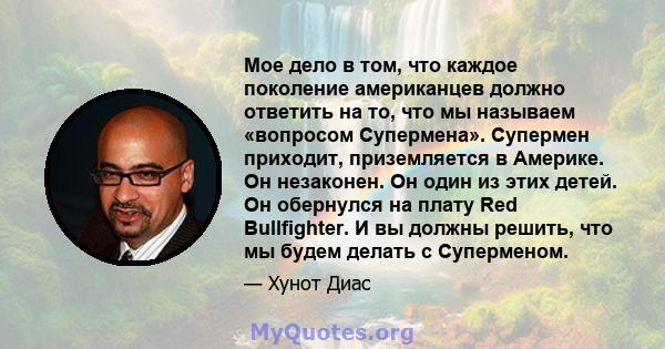 Мое дело в том, что каждое поколение американцев должно ответить на то, что мы называем «вопросом Супермена». Супермен приходит, приземляется в Америке. Он незаконен. Он один из этих детей. Он обернулся на плату Red