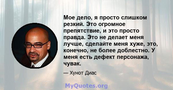 Мое дело, я просто слишком резкий. Это огромное препятствие, и это просто правда. Это не делает меня лучше, сделайте меня хуже, это, конечно, не более доблестно. У меня есть дефект персонажа, чувак.