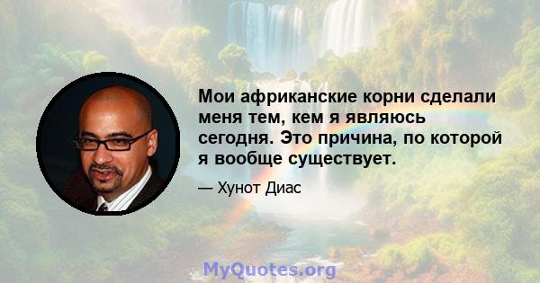 Мои африканские корни сделали меня тем, кем я являюсь сегодня. Это причина, по которой я вообще существует.