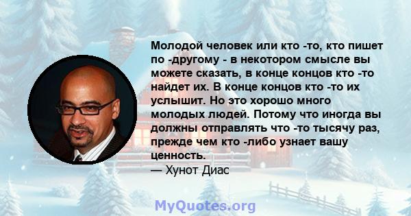 Молодой человек или кто -то, кто пишет по -другому - в некотором смысле вы можете сказать, в конце концов кто -то найдет их. В конце концов кто -то их услышит. Но это хорошо много молодых людей. Потому что иногда вы