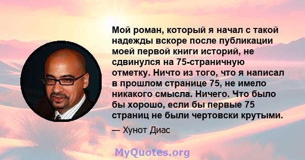 Мой роман, который я начал с такой надежды вскоре после публикации моей первой книги историй, не сдвинулся на 75-страничную отметку. Ничто из того, что я написал в прошлом странице 75, не имело никакого смысла. Ничего.