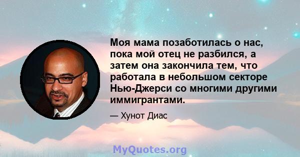 Моя мама позаботилась о нас, пока мой отец не разбился, а затем она закончила тем, что работала в небольшом секторе Нью-Джерси со многими другими иммигрантами.