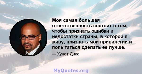 Моя самая большая ответственность состоит в том, чтобы признать ошибки и недостатки страны, в которой я живу, признать мои привилегии и попытаться сделать ее лучше.