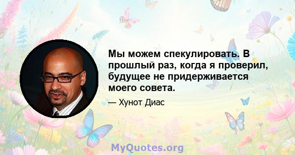 Мы можем спекулировать. В прошлый раз, когда я проверил, будущее не придерживается моего совета.