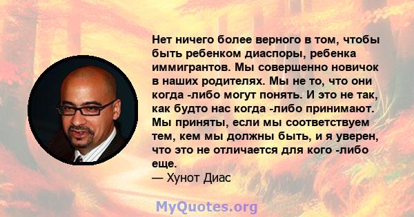 Нет ничего более верного в том, чтобы быть ребенком диаспоры, ребенка иммигрантов. Мы совершенно новичок в наших родителях. Мы не то, что они когда -либо могут понять. И это не так, как будто нас когда -либо принимают.